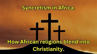 Syncretism In Africa How African Religions Blend into Christianity [upl. by Alyson669]