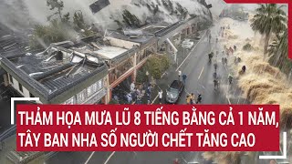 Thảm họa mưa lũ 8 tiếng bằng cả 1 năm Tây Ban Nha số người chết tăng cao [upl. by Lesig]