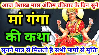 आज वैशाख मास अंतिम रविवार के दिन सुने मां गंगा की यह कथा  maa ganga ki katha  poornima 2022 [upl. by Eiuol]