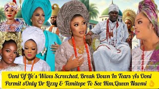 Ooni Of Ifes Wives Break Down In Tears As Ooni Permits Only Dr Lizzy amp Temitope🙂Him Queen Naomi🧐 [upl. by Jake606]