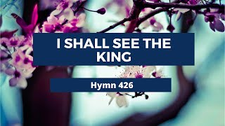 I SHALL SEE THE KING – Adventist Hymn No 426 🌵🌷 [upl. by Skippy]