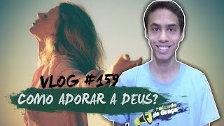 QUAIS AS FORMAS DE ADORAR A DEUS — Vlog 159 [upl. by Saideman701]