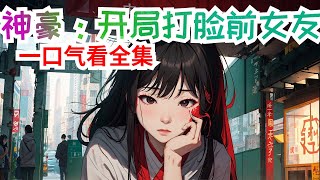 完结《神豪：开局打脸前女友》全集：恭喜宿主成功打脸整容医生一名，奖励神级外貌改造机会一次！恭喜宿主成功打脸知名女明星，奖励市值100亿娱乐公司一家！恭喜宿主成功打脸宠物店长一名，奖励宿主可附身任意宠物 [upl. by Maisey762]