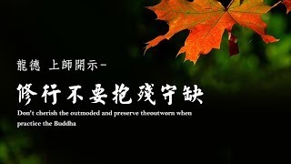 龍德上師：修行不要抱殘守缺Dont cherish the outmoded and preserve the outworn when practice the Buddha [upl. by Jackquelin]