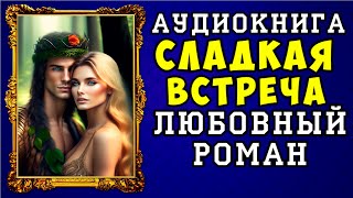 😱 АУДИОКНИГА ЛЮБОВНЫЙ РОМАН СЛАДКАЯ ВСТРЕЧА 😱 ПОЛНАЯ ВЕРСИЯ 😱 [upl. by Salb]